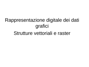 Rappresentazione digitale dei dati grafici Strutture vettoriali e raster